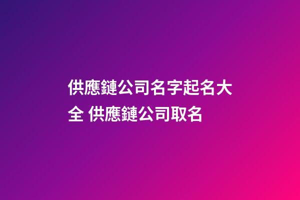 供應鏈公司名字起名大全 供應鏈公司取名-第1張-公司起名-玄機派